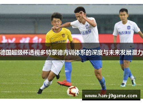 德国超级杯透视多特蒙德青训体系的深度与未来发展潜力