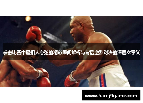 拳击比赛中最扣人心弦的精彩瞬间解析与背后激烈对决的深层次意义