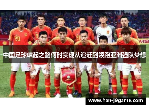 中国足球崛起之路何时实现从追赶到领跑亚洲强队梦想 中国足球崛起之路何时实现从追赶到领跑亚洲强队梦想