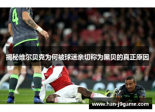 揭秘维尔贝克为何被球迷亲切称为黑贝的真正原因