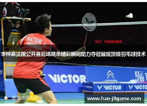 李梓嘉法国公开赛后场跳杀精彩瞬间助力夺冠展现顶级羽毛球技术