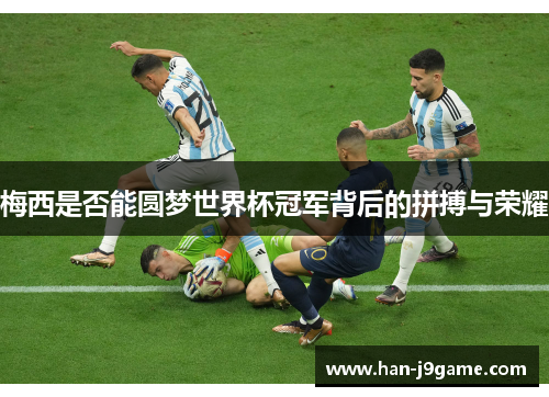 梅西是否能圆梦世界杯冠军背后的拼搏与荣耀