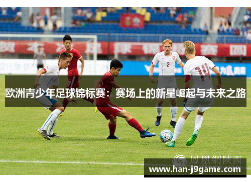 欧洲青少年足球锦标赛:赛场上的新星崛起与未来之路 欧洲青少年足球锦标赛:赛场上的新星崛起与未来之路