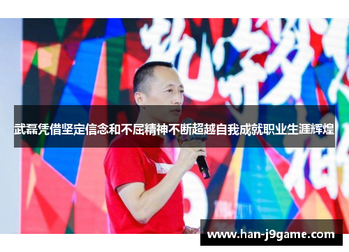 武磊凭借坚定信念和不屈精神不断超越自我成就职业生涯辉煌 武磊凭借坚定信念和不屈精神不断超越自我成就职业生涯辉煌