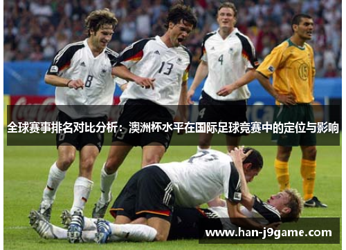 全球赛事排名对比分析：澳洲杯水平在国际足球竞赛中的定位与影响