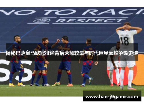 揭秘巴萨皇马欧冠征途背后荣耀较量与时代巨星巅峰争锋史诗