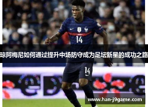 琼阿梅尼如何通过提升中场防守成为足坛新星的成功之路