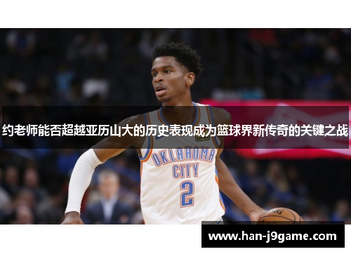 约老师能否超越亚历山大的历史表现成为篮球界新传奇的关键之战 约老师能否超越亚历山大的历史表现成为篮球界新传奇的关键之战