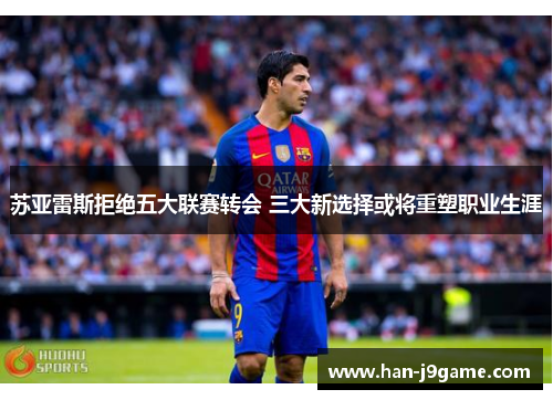 苏亚雷斯拒绝五大联赛转会 三大新选择或将重塑职业生涯 苏亚雷斯拒绝五大联赛转会 三大新选择或将重塑职业生涯