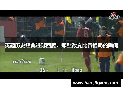 英超历史经典进球回顾:那些改变比赛格局的瞬间 英超历史经典进球回顾:那些改变比赛格局的瞬间