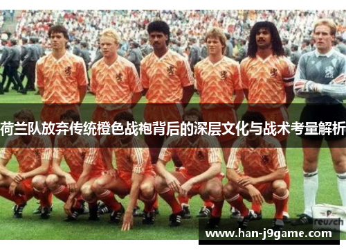 荷兰队放弃传统橙色战袍背后的深层文化与战术考量解析 荷兰队放弃传统橙色战袍背后的深层文化与战术考量解析