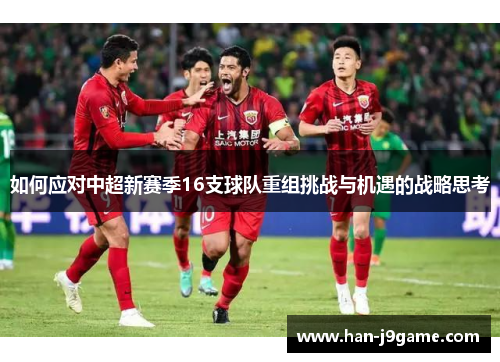 如何应对中超新赛季16支球队重组挑战与机遇的战略思考 如何应对中超新赛季16支球队重组挑战与机遇的战略思考