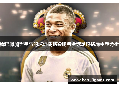 姆巴佩加盟皇马的深远战略影响与全球足球格局重塑分析