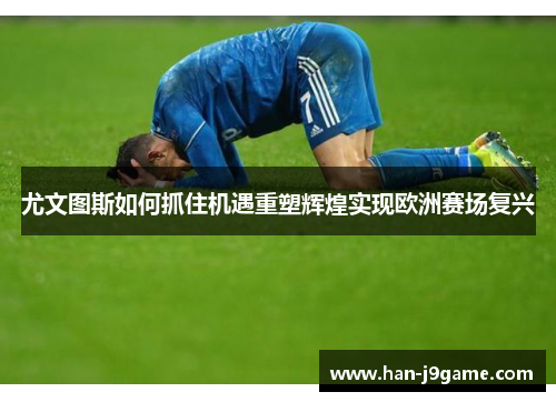 尤文图斯如何抓住机遇重塑辉煌实现欧洲赛场复兴