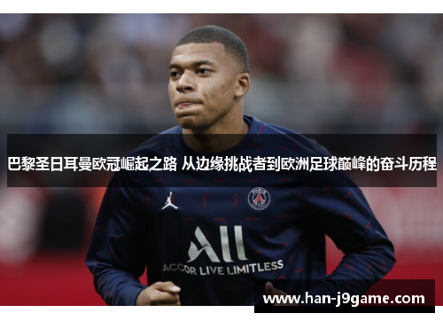 巴黎圣日耳曼欧冠崛起之路 从边缘挑战者到欧洲足球巅峰的奋斗历程