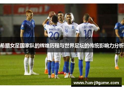 希腊女足国家队的辉煌历程与世界足坛的传统影响力分析 希腊女足国家队的辉煌历程与世界足坛的传统影响力分析