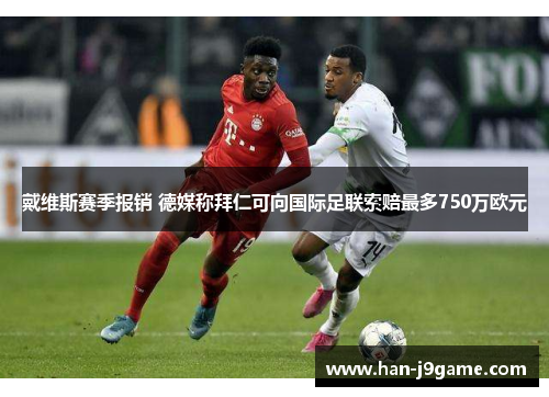 戴维斯赛季报销 德媒称拜仁可向国际足联索赔最多750万欧元 戴维斯赛季报销 德媒称拜仁可向国际足联索赔最多750万欧元
