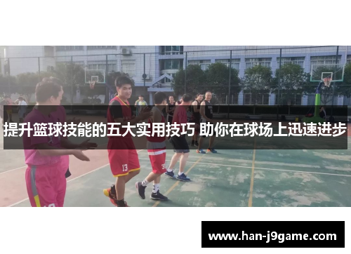 提升篮球技能的五大实用技巧 助你在球场上迅速进步