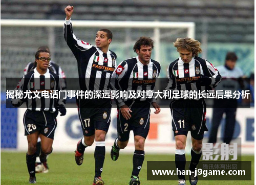 揭秘尤文电话门事件的深远影响及对意大利足球的长远后果分析