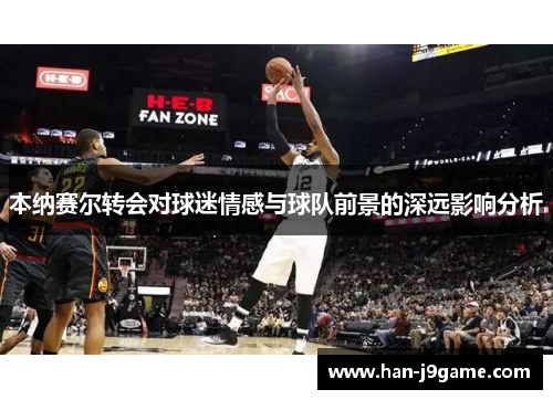 本纳赛尔转会对球迷情感与球队前景的深远影响分析 本纳赛尔转会对球迷情感与球队前景的深远影响分析