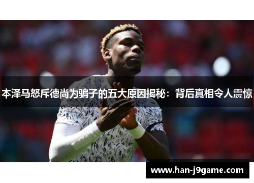 本泽马怒斥德尚为骗子的五大原因揭秘:背后真相令人震惊 本泽马怒斥德尚为骗子的五大原因揭秘:背后真相令人震惊