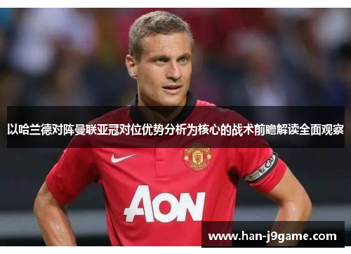 以哈兰德对阵曼联亚冠对位优势分析为核心的战术前瞻解读全面观察