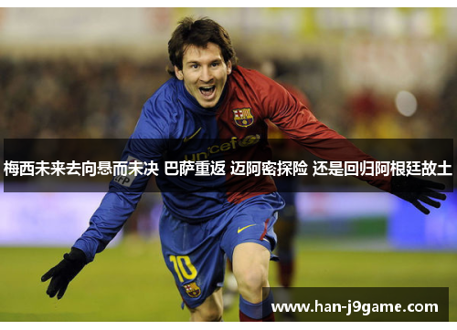 梅西未来去向悬而未决 巴萨重返 迈阿密探险 还是回归阿根廷故土 梅西未来去向悬而未决 巴萨重返 迈阿密探险 还是回归阿根廷故土