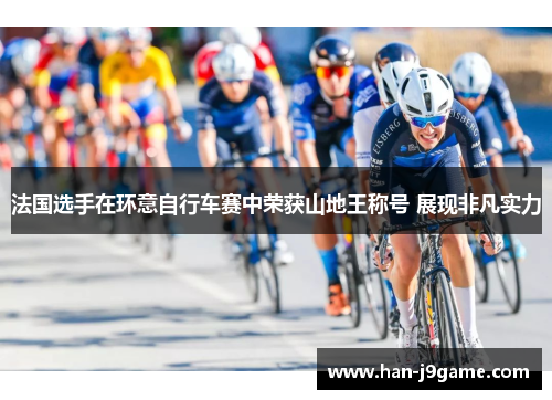 法国选手在环意自行车赛中荣获山地王称号 展现非凡实力 法国选手在环意自行车赛中荣获山地王称号 展现非凡实力