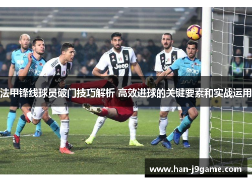 法甲锋线球员破门技巧解析 高效进球的关键要素和实战运用 法甲锋线球员破门技巧解析 高效进球的关键要素和实战运用