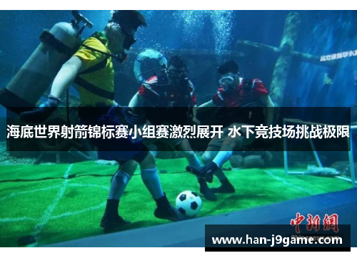 海底世界射箭锦标赛小组赛激烈展开 水下竞技场挑战极限