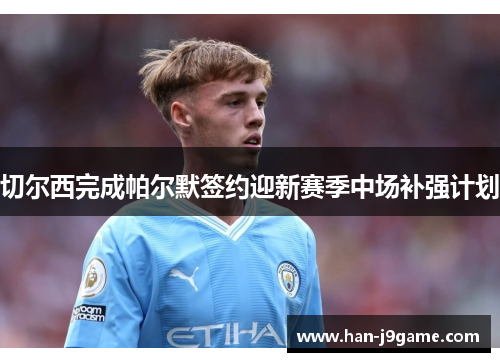 切尔西完成帕尔默签约迎新赛季中场补强计划