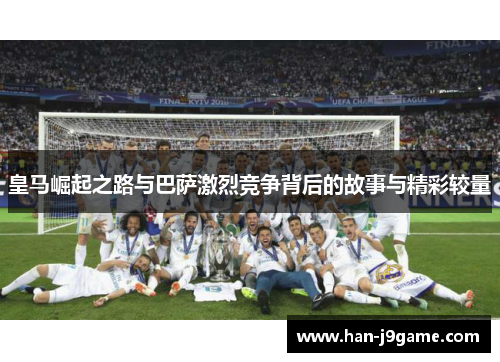 皇马崛起之路与巴萨激烈竞争背后的故事与精彩较量