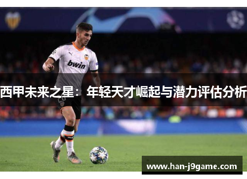 西甲未来之星:年轻天才崛起与潜力评估分析 西甲未来之星:年轻天才崛起与潜力评估分析