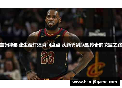 詹姆斯职业生涯辉煌瞬间盘点 从新秀到联盟传奇的荣耀之路