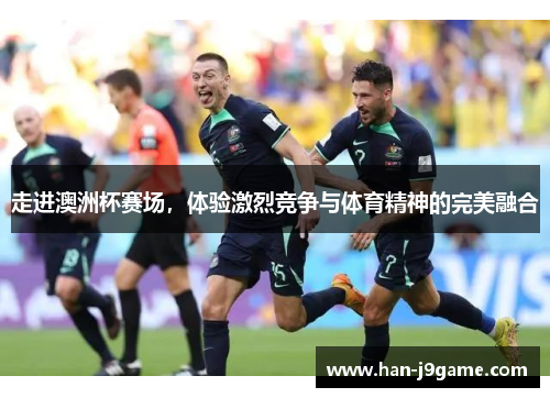 走进澳洲杯赛场，体验激烈竞争与体育精神的完美融合