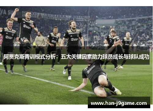阿贾克斯青训模式分析:五大关键因素助力球员成长与球队成功 阿贾克斯青训模式分析:五大关键因素助力球员成长与球队成功