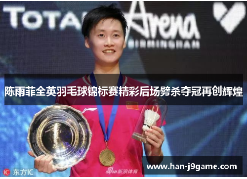 陈雨菲全英羽毛球锦标赛精彩后场劈杀夺冠再创辉煌 陈雨菲全英羽毛球锦标赛精彩后场劈杀夺冠再创辉煌